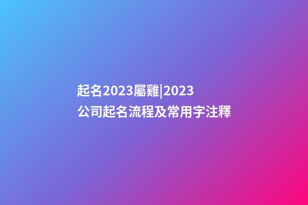 起名2023屬雞|2023公司起名流程及常用字注釋-第1張-公司起名-玄機派